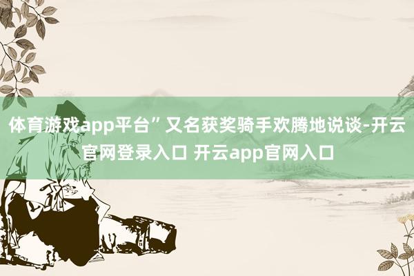 体育游戏app平台”又名获奖骑手欢腾地说谈-开云官网登录入口 开云app官网入口