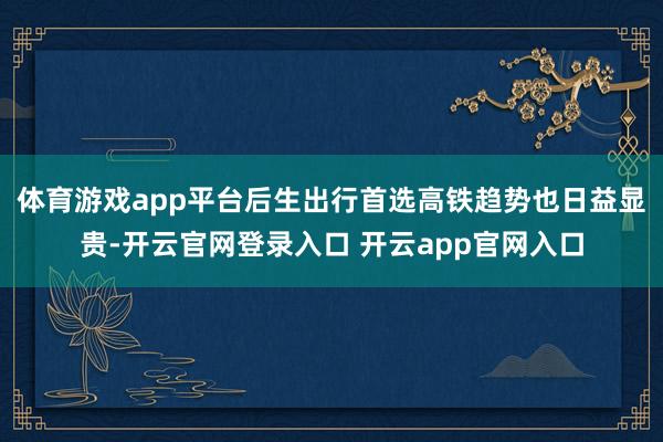 体育游戏app平台后生出行首选高铁趋势也日益显贵-开云官网登录入口 开云app官网入口