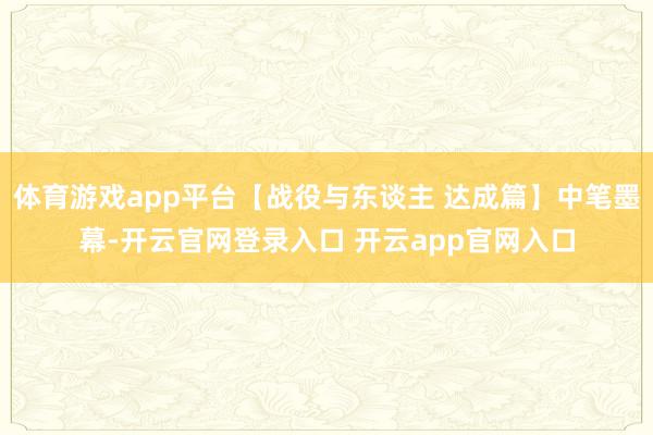 体育游戏app平台【战役与东谈主 达成篇】中笔墨幕-开云官网登录入口 开云app官网入口