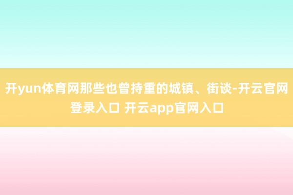 开yun体育网那些也曾持重的城镇、街谈-开云官网登录入口 开云app官网入口