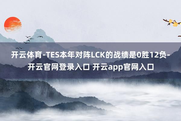 开云体育-TES本年对阵LCK的战绩是0胜12负-开云官网登录入口 开云app官网入口