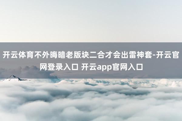 开云体育不外晦暗老版块二合才会出雷神套-开云官网登录入口 开云app官网入口