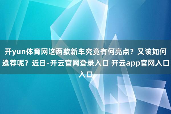 开yun体育网这两款新车究竟有何亮点？又该如何遴荐呢？近日-开云官网登录入口 开云app官网入口