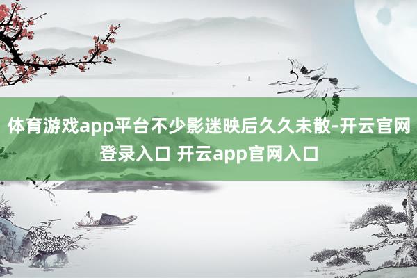 体育游戏app平台不少影迷映后久久未散-开云官网登录入口 开云app官网入口