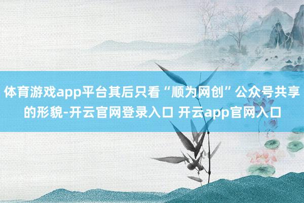 体育游戏app平台其后只看“顺为网创”公众号共享的形貌-开云官网登录入口 开云app官网入口