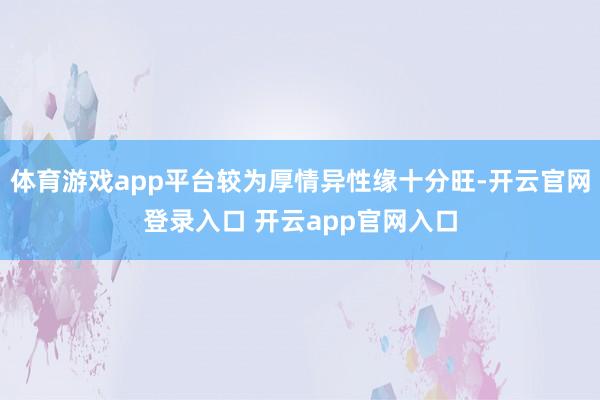 体育游戏app平台较为厚情异性缘十分旺-开云官网登录入口 开云app官网入口