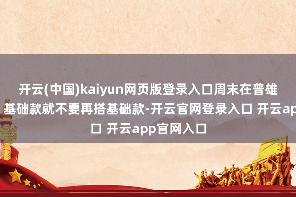 开云(中国)kaiyun网页版登录入口周末在普雄玩要显耀!基础款就不要再搭基础款-开云官网登录入口 开云app官网入口