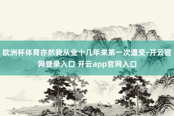 欧洲杯体育亦然我从业十几年来第一次遭受-开云官网登录入口 开云app官网入口