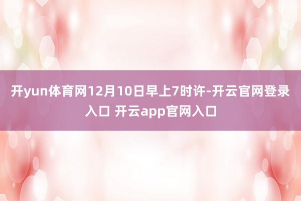 开yun体育网12月10日早上7时许-开云官网登录入口 开云app官网入口