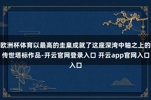 欧洲杯体育以最高的圭臬成就了这座深湾中轴之上的传世塔标作品-开云官网登录入口 开云app官网入口