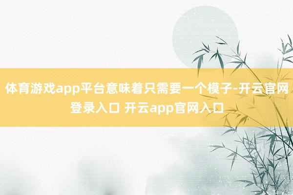体育游戏app平台意味着只需要一个模子-开云官网登录入口 开云app官网入口
