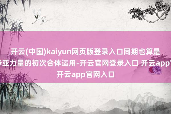 开云(中国)kaiyun网页版登录入口同期也算是亚克和泽亚力量的初次合体运用-开云官网登录入口 开云app官网入口