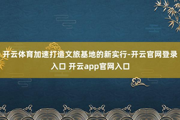 开云体育加速打造文旅基地的新实行-开云官网登录入口 开云app官网入口