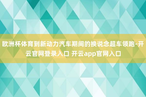 欧洲杯体育到新动力汽车期间的换说念超车领跑-开云官网登录入口 开云app官网入口