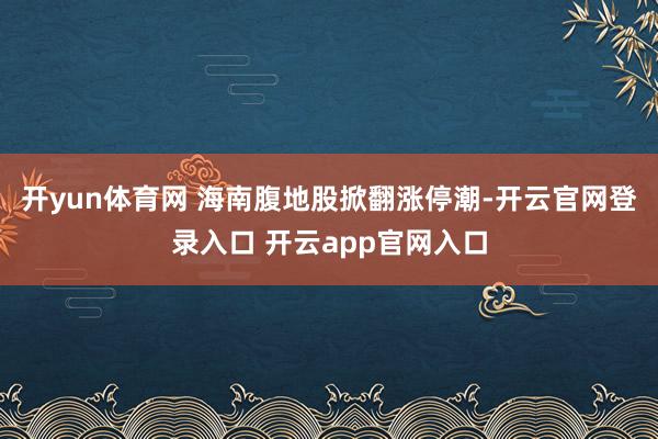 开yun体育网 　　海南腹地股掀翻涨停潮-开云官网登录入口 开云app官网入口