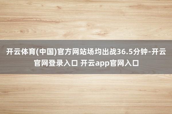 开云体育(中国)官方网站场均出战36.5分钟-开云官网登录入口 开云app官网入口