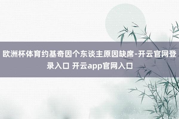 欧洲杯体育约基奇因个东谈主原因缺席-开云官网登录入口 开云app官网入口