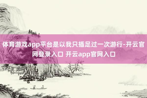 体育游戏app平台是以我只插足过一次游行-开云官网登录入口 开云app官网入口