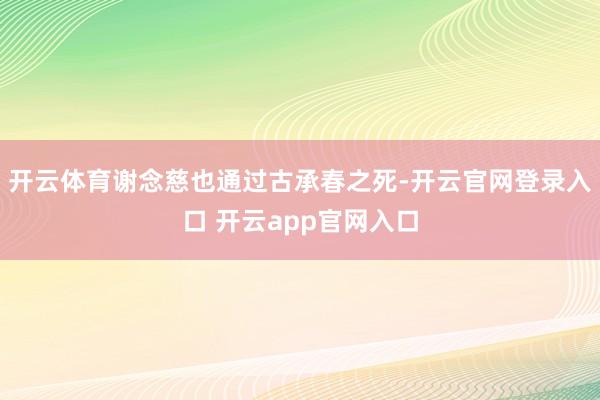 开云体育谢念慈也通过古承春之死-开云官网登录入口 开云app官网入口