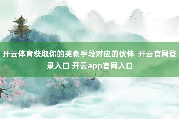 开云体育获取你的英豪手段对应的伙伴-开云官网登录入口 开云app官网入口
