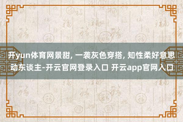 开yun体育网景甜, 一袭灰色穿搭, 知性柔好意思动东谈主-开云官网登录入口 开云app官网入口