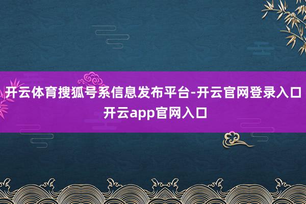 开云体育搜狐号系信息发布平台-开云官网登录入口 开云app官网入口
