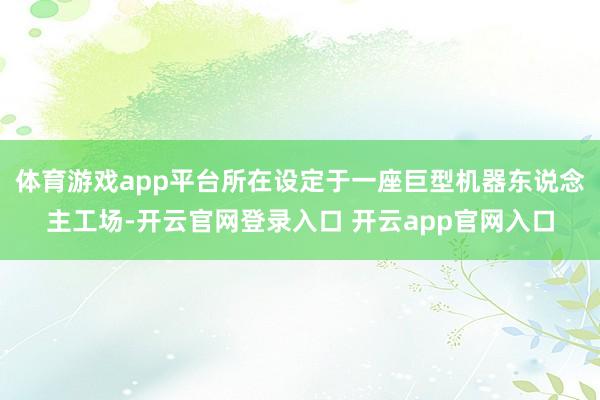 体育游戏app平台所在设定于一座巨型机器东说念主工场-开云官网登录入口 开云app官网入口
