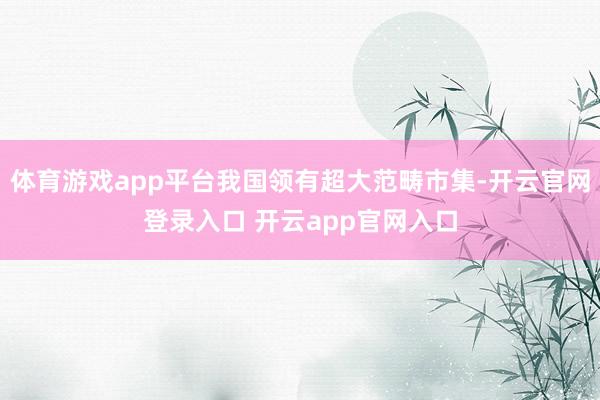 体育游戏app平台我国领有超大范畴市集-开云官网登录入口 开云app官网入口