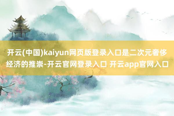 开云(中国)kaiyun网页版登录入口是二次元奢侈经济的推崇-开云官网登录入口 开云app官网入口