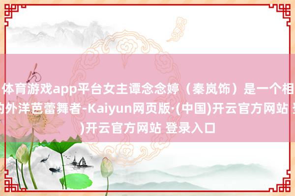 体育游戏app平台女主谭念念婷（秦岚饰）是一个相配狠恶的外洋