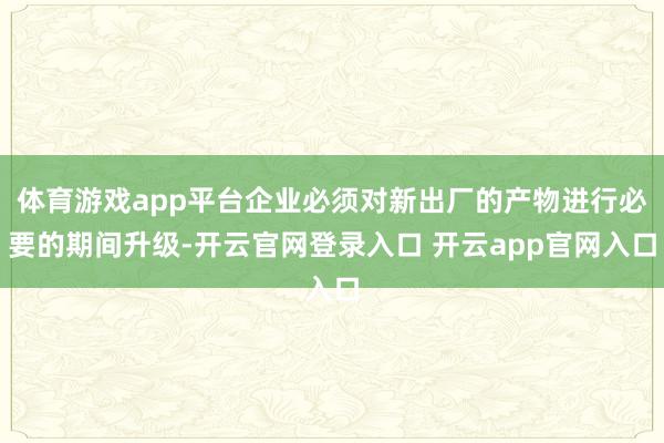 体育游戏app平台企业必须对新出厂的产物进行必要的期间升级-开云官网登录入口 开云app官网入口