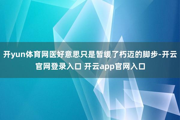 开yun体育网医好意思只是暂缓了朽迈的脚步-开云官网登录入口 开云app官网入口