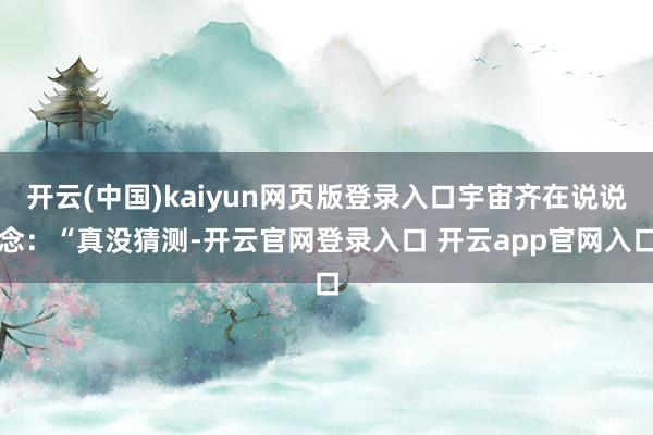 开云(中国)kaiyun网页版登录入口宇宙齐在说说念:“真没猜测-开云官网登录入口 开云app官网入口