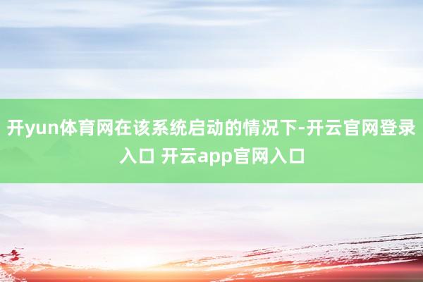 开yun体育网在该系统启动的情况下-开云官网登录入口 开云app官网入口