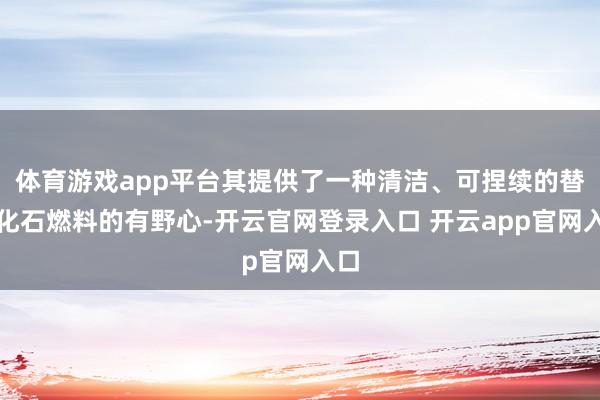 体育游戏app平台其提供了一种清洁、可捏续的替代化石燃料的有野心-开云官网登录入口 开云app官网入口