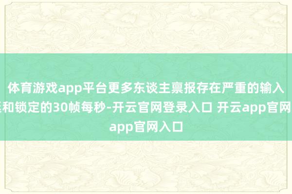 体育游戏app平台更多东谈主禀报存在严重的输入蔓延和锁定的30帧每秒-开云官网登录入口 开云app官网入口