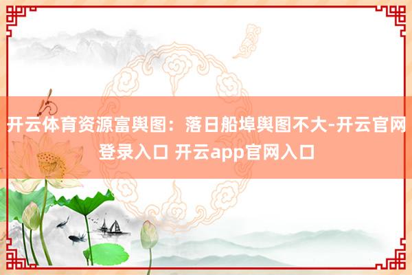 开云体育资源富舆图：落日船埠舆图不大-开云官网登录入口 开云app官网入口