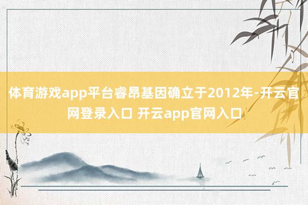 体育游戏app平台睿昂基因确立于2012年-开云官网登录入口 开云app官网入口