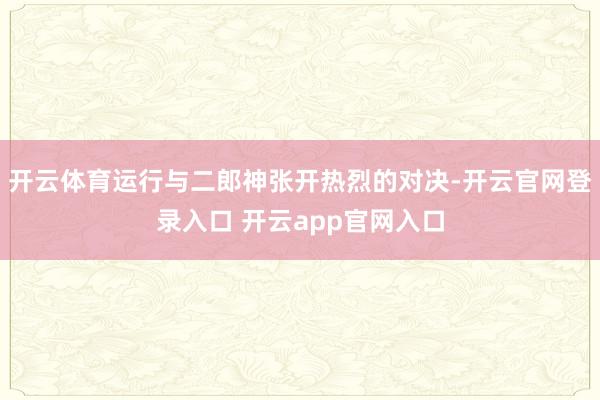 开云体育运行与二郎神张开热烈的对决-开云官网登录入口 开云app官网入口