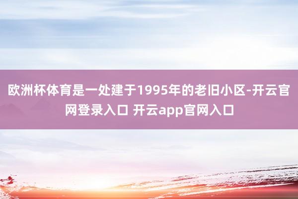 欧洲杯体育是一处建于1995年的老旧小区-开云官网登录入口 开云app官网入口