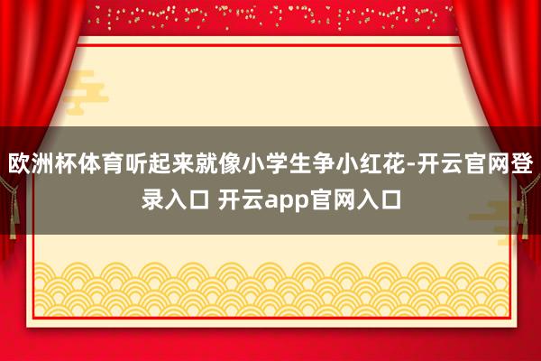 欧洲杯体育听起来就像小学生争小红花-开云官网登录入口 开云app官网入口