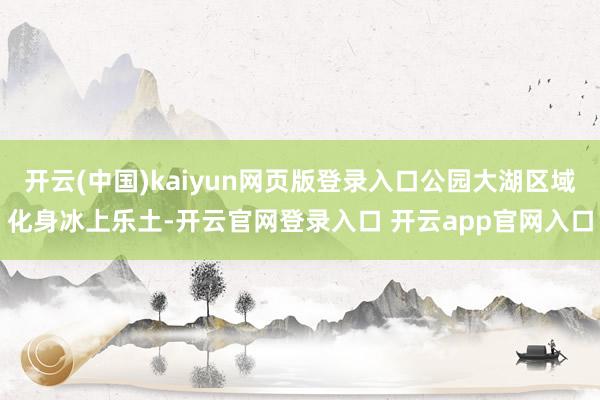 开云(中国)kaiyun网页版登录入口公园大湖区域化身冰上乐土-开云官网登录入口 开云app官网入口