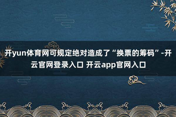 开yun体育网可规定绝对造成了“换票的筹码”-开云官网登录入口 开云app官网入口