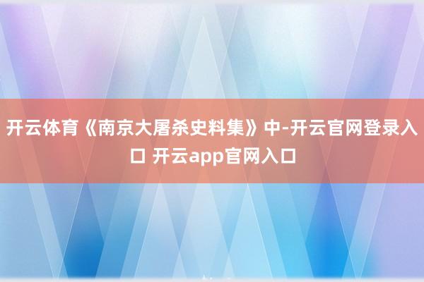 开云体育《南京大屠杀史料集》中-开云官网登录入口 开云app官网入口