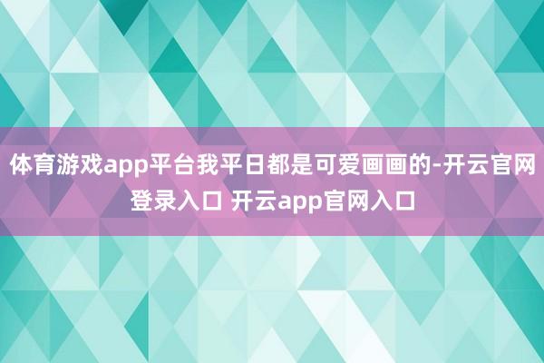 体育游戏app平台我平日都是可爱画画的-开云官网登录入口 开云app官网入口