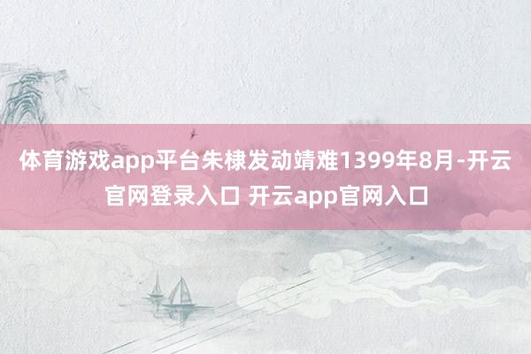体育游戏app平台朱棣发动靖难1399年8月-开云官网登录入口 开云app官网入口
