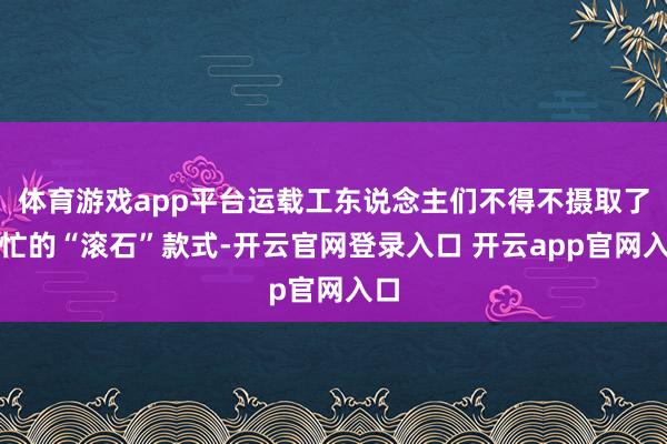 体育游戏app平台运载工东说念主们不得不摄取了繁忙的“滚石”款式-开云官网登录入口 开云app官网入口