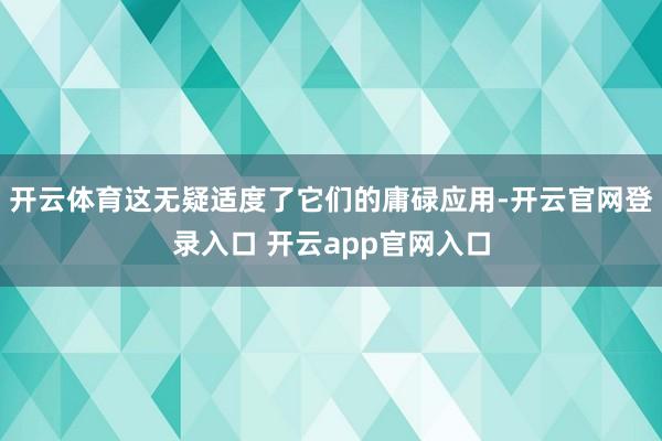 开云体育这无疑适度了它们的庸碌应用-开云官网登录入口 开云app官网入口