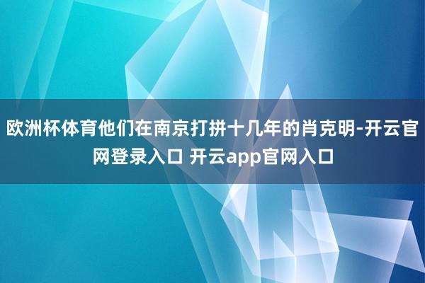 欧洲杯体育他们在南京打拼十几年的肖克明-开云官网登录入口 开云app官网入口