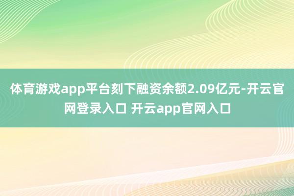 体育游戏app平台刻下融资余额2.09亿元-开云官网登录入口 开云app官网入口